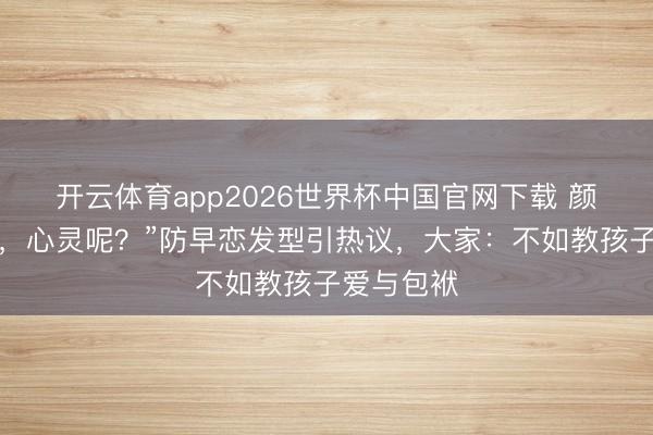 开云体育app2026世界杯中国官网下载 颜值安全了，心灵呢？”防早恋发型引热议，大家：不如教孩子爱与包袱