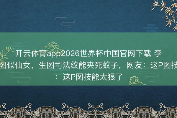 开云体育app2026世界杯中国官网下载 李嘉欣精修图似仙女，生图司法纹能夹死蚊子，网友：这P图技能太狠了