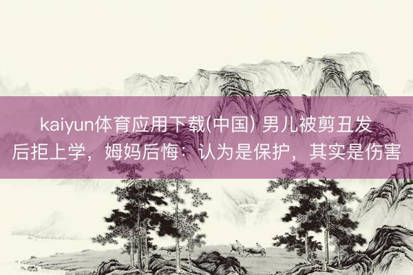 kaiyun体育应用下载(中国) 男儿被剪丑发后拒上学，姆妈后悔：认为是保护，其实是伤害
