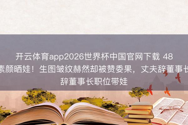 开云体育app2026世界杯中国官网下载 48岁洪小铃素颜晒娃！生图皱纹赫然却被赞委果，丈夫辞董事长职位带娃