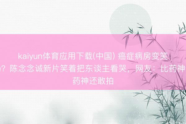kaiyun体育应用下载(中国) 癌症病房变笑剧现场？陈念念诚新片笑着把东谈主看哭，网友：比药神还敢拍