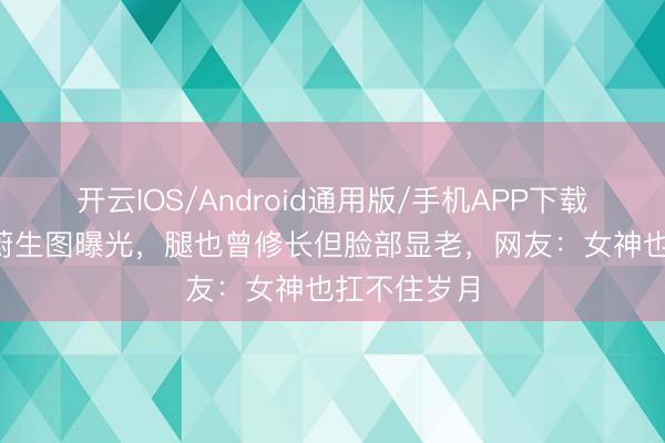 开云IOS/Android通用版/手机APP下载 49岁莫文蔚生图曝光，腿也曾修长但脸部显老，网友：女神也扛不住岁月
