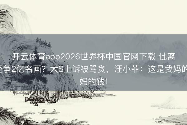 开云体育app2026世界杯中国官网下载 仳离后还争2亿名画？大S上诉被骂贪，汪小菲：这是我妈的钱！