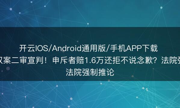 开云IOS/Android通用版/手机APP下载 杨紫维权案二审宣判！申斥者赔1.6万还拒不说念歉？法院强制推论