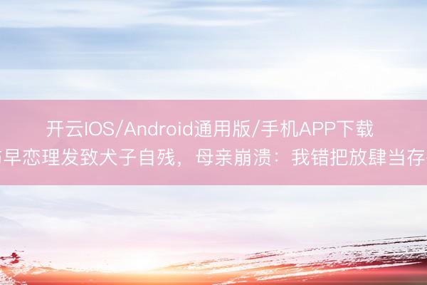 开云IOS/Android通用版/手机APP下载 防早恋理发致犬子自残，母亲崩溃：我错把放肆当存眷