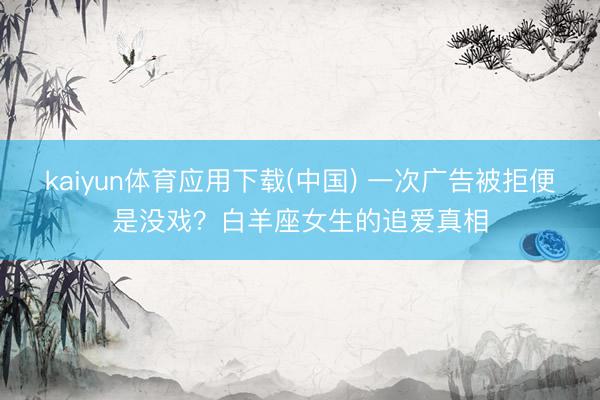 kaiyun体育应用下载(中国) 一次广告被拒便是没戏？白羊座女生的追爱真相