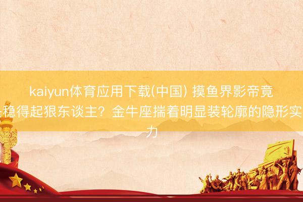 kaiyun体育应用下载(中国) 摸鱼界影帝竟是稳得起狠东谈主？金牛座揣着明显装轮廓的隐形实力