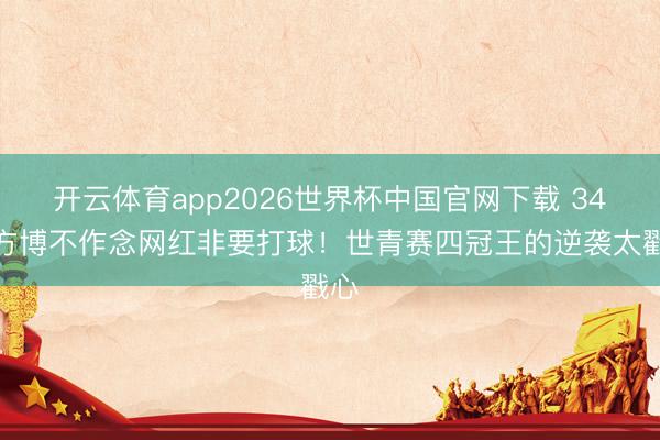 开云体育app2026世界杯中国官网下载 34岁方博不作念网红非要打球！世青赛四冠王的逆袭太戳心