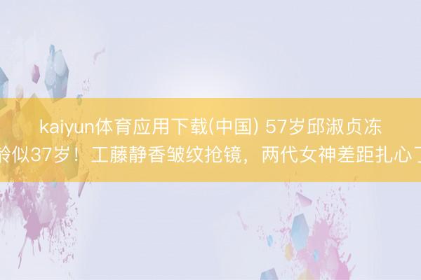 kaiyun体育应用下载(中国) 57岁邱淑贞冻龄似37岁！工藤静香皱纹抢镜，两代女神差距扎心了
