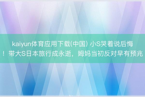 kaiyun体育应用下载(中国) 小S哭着说后悔！带大S日本旅行成永逝，姆妈当初反对早有预兆