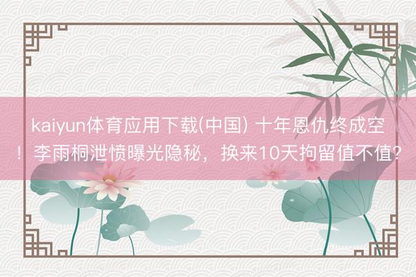 kaiyun体育应用下载(中国) 十年恩仇终成空！李雨桐泄愤曝光隐秘，换来10天拘留值不值？