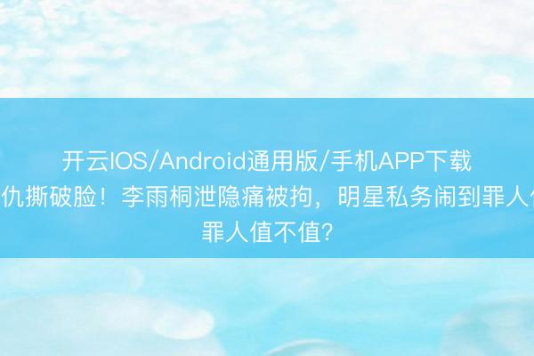 开云IOS/Android通用版/手机APP下载 十年恩仇撕破脸！李雨桐泄隐痛被拘，明星私务闹到罪人值不值？