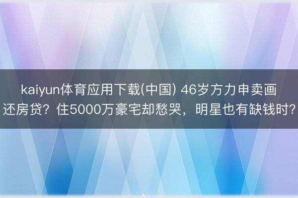 kaiyun体育应用下载(中国) 46岁方力申卖画还房贷？住5000万豪宅却愁哭，明星也有缺钱时？