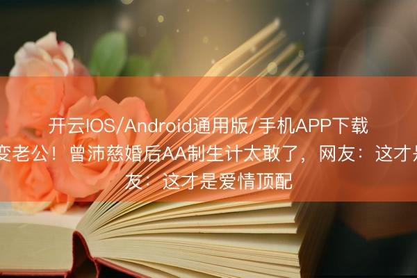开云IOS/Android通用版/手机APP下载 十年至好变老公！曾沛慈婚后AA制生计太敢了，网友：这才是爱情顶配