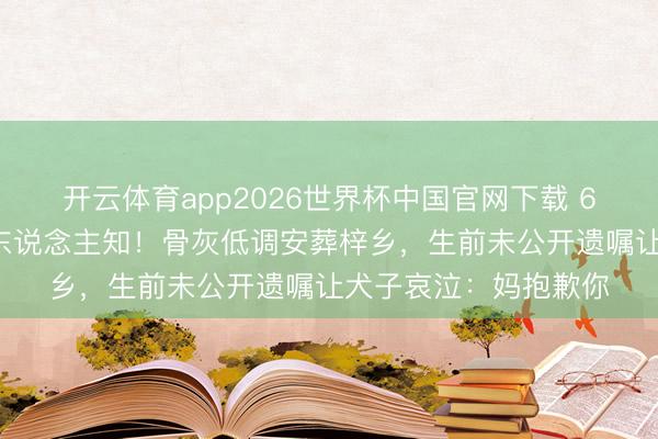 开云体育app2026世界杯中国官网下载 66岁戏骨家中离世无东说念主知！骨灰低调安葬梓乡，生前未公开遗嘱让犬子哀泣：妈抱歉你