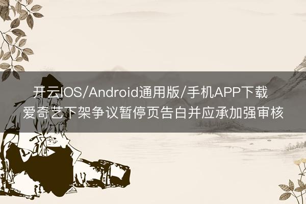 开云IOS/Android通用版/手机APP下载 爱奇艺下架争议暂停页告白并应承加强审核