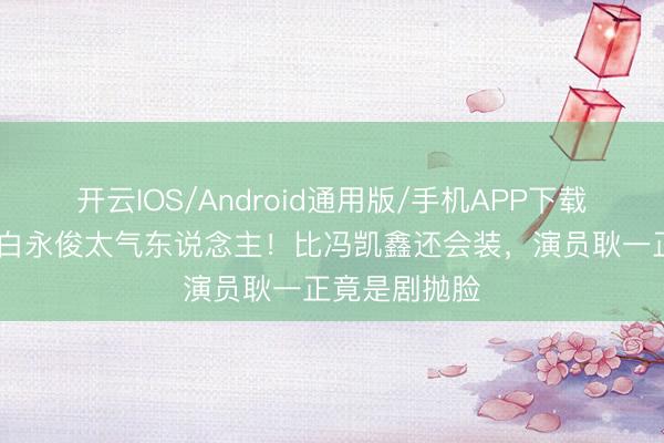 开云IOS/Android通用版/手机APP下载 《蜜语纪》白永俊太气东说念主！比冯凯鑫还会装，演员耿一正竟是剧抛脸