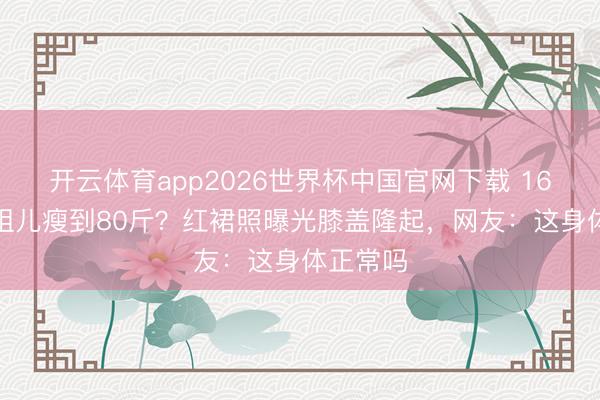 开云体育app2026世界杯中国官网下载 165cm宋祖儿瘦到80斤？红裙照曝光膝盖隆起，网友：这身体正常吗