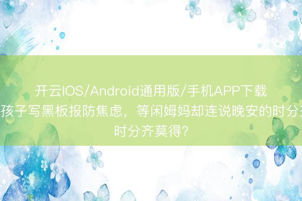 开云IOS/Android通用版/手机APP下载 孙俪给孩子写黑板报防焦虑，等闲姆妈却连说晚安的时分齐莫得？