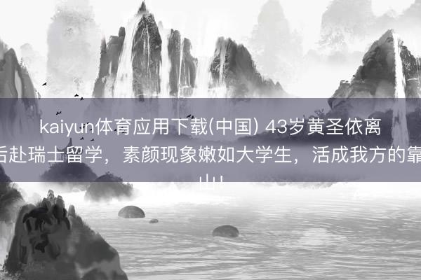 kaiyun体育应用下载(中国) 43岁黄圣依离异后赴瑞士留学，素颜现象嫩如大学生，活成我方的靠山！