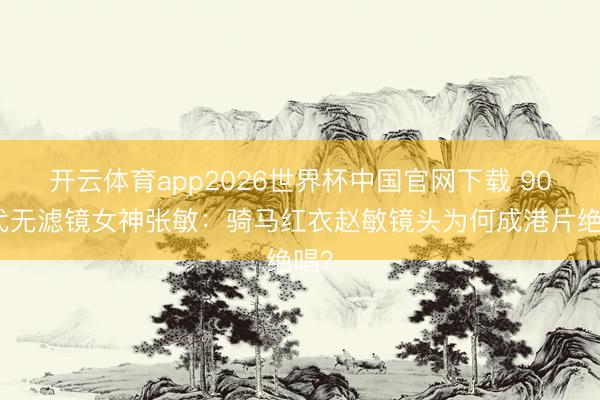 开云体育app2026世界杯中国官网下载 90年代无滤镜女神张敏：骑马红衣赵敏镜头为何成港片绝唱？