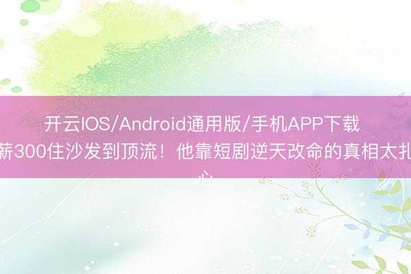 开云IOS/Android通用版/手机APP下载 日薪300住沙发到顶流!他靠短剧逆天改命的真相太扎心