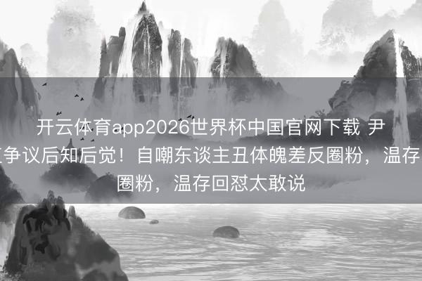 开云体育app2026世界杯中国官网下载 尹正自曝颜值争议后知后觉！自嘲东谈主丑体魄差反圈粉，温存回怼太敢说