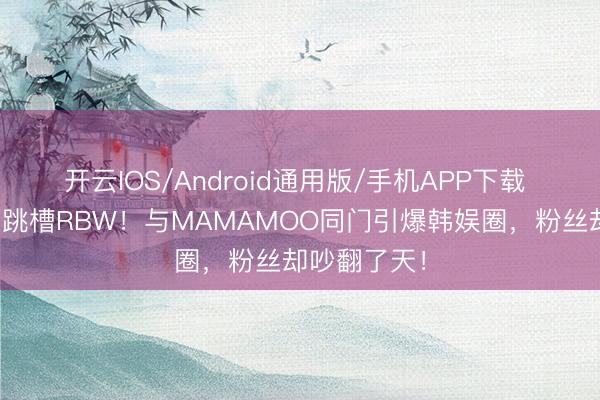 开云IOS/Android通用版/手机APP下载 权恩妃惊天跳槽RBW！与MAMAMOO同门引爆韩娱圈，粉丝却吵翻了天！