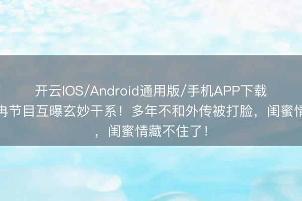 开云IOS/Android通用版/手机APP下载 谢娜李小冉节目互曝玄妙干系!多年不和外传被打脸,闺蜜情藏不住了!