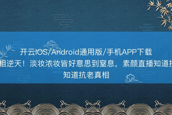 开云IOS/Android通用版/手机APP下载 娜扎骨相逆天！淡妆浓妆皆好意思到窒息，素颜直播知道抗老真相