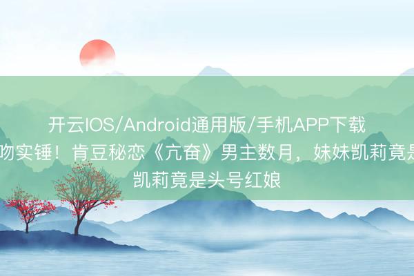 开云IOS/Android通用版/手机APP下载 科切拉激吻实锤！肯豆秘恋《亢奋》男主数月，妹妹凯莉竟是头号红娘