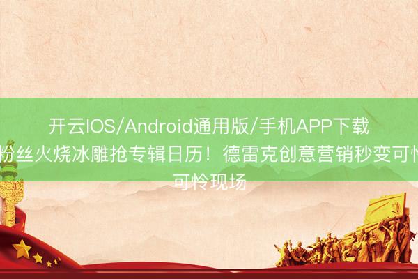 开云IOS/Android通用版/手机APP下载 荒诞粉丝火烧冰雕抢专辑日历!德雷克创意营销秒变可怜现场