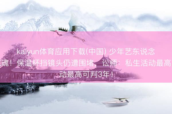 kaiyun体育应用下载(中国) 少年艺东说念主电梯惊魂！保温杯挡镜头仍遭围堵，讼师：私生活动最高可判3年！