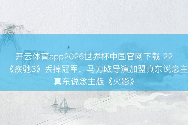开云体育app2026世界杯中国官网下载 22天破56亿，《疾驰3》丢掉冠军，马力欧导演加盟真东说念主版《火影》