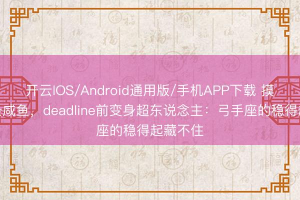 开云IOS/Android通用版/手机APP下载 摸鱼时像条咸鱼，deadline前变身超东说念主：弓手座的稳得起藏不住