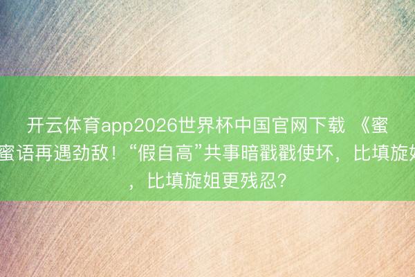 开云体育app2026世界杯中国官网下载 《蜜语纪》许蜜语再遇劲敌！“假自高”共事暗戳戳使坏，比填旋姐更残忍？