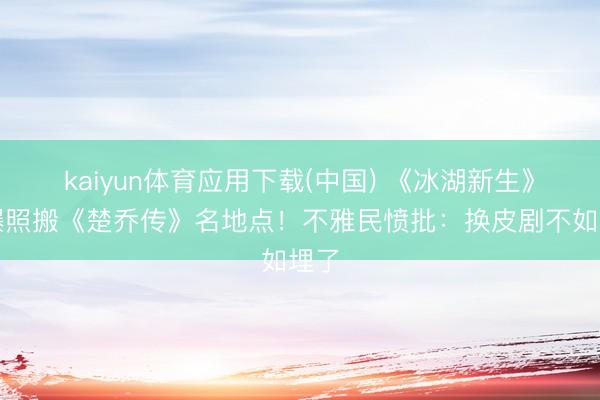 kaiyun体育应用下载(中国) 《冰湖新生》被曝照搬《楚乔传》名地点！不雅民愤批：换皮剧不如埋了