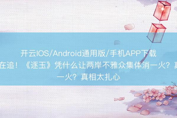 开云IOS/Android通用版/手机APP下载 郑丽文齐在追!《逐玉》凭什么让两岸不雅众集体消一火?真相太扎心