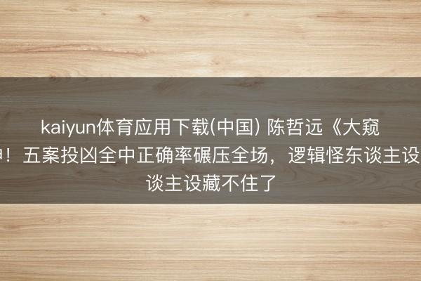 kaiyun体育应用下载(中国) 陈哲远《大窥察》封神！五案投凶全中正确率碾压全场，逻辑怪东谈主设藏不住了