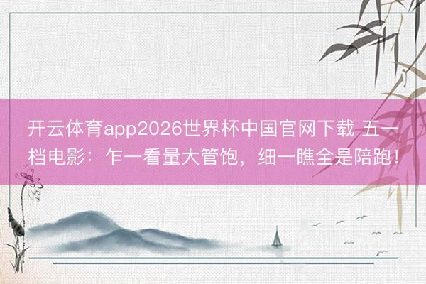 开云体育app2026世界杯中国官网下载 五一档电影：乍一看量大管饱，细一瞧全是陪跑！