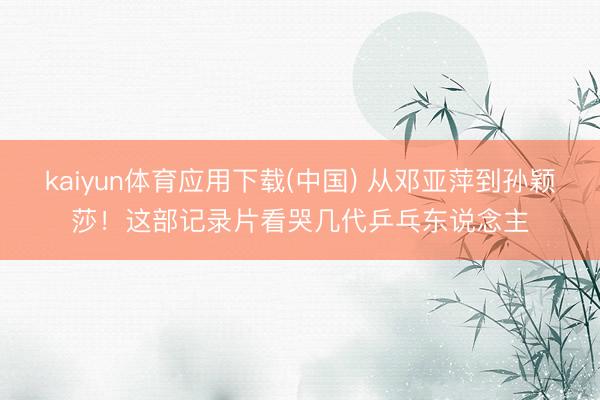 kaiyun体育应用下载(中国) 从邓亚萍到孙颖莎！这部记录片看哭几代乒乓东说念主