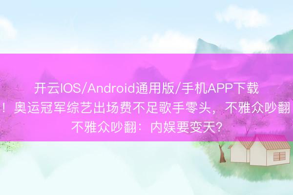 开云IOS/Android通用版/手机APP下载 顶流跨界翻车！奥运冠军综艺出场费不足歌手零头，不雅众吵翻：内娱要变天？