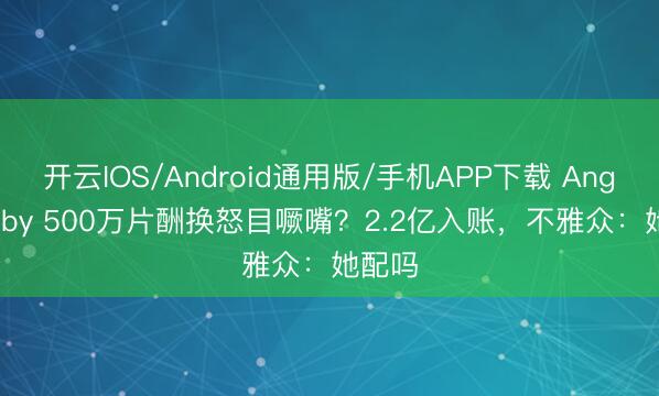 开云IOS/Android通用版/手机APP下载 Angelababy 500万片酬换怒目噘嘴？2.2亿入账，不雅众：她配吗