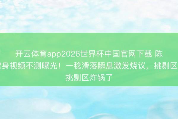 开云体育app2026世界杯中国官网下载 陈都灵健身视频不测曝光！一稔滑落瞬息激发烧议，挑剔区炸锅了
