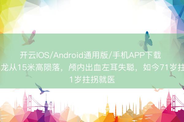开云IOS/Android通用版/手机APP下载 42岁成龙从15米高陨落，颅内出血左耳失聪，如今71岁拄拐就医