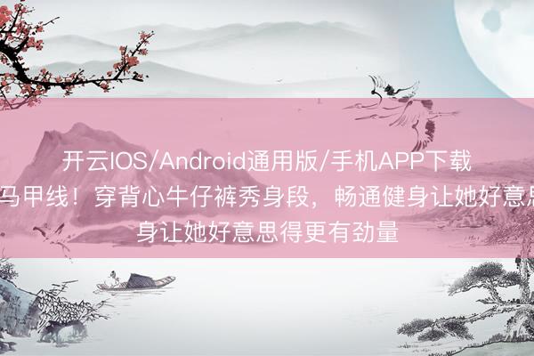 开云IOS/Android通用版/手机APP下载 94斤林允晒马甲线！穿背心牛仔裤秀身段，畅通健身让她好意思得更有劲量