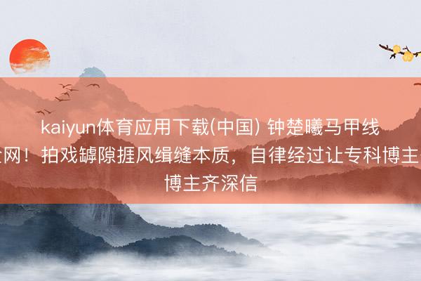 kaiyun体育应用下载(中国) 钟楚曦马甲线惊艳全网！拍戏罅隙捱风缉缝本质，自律经过让专科博主齐深信
