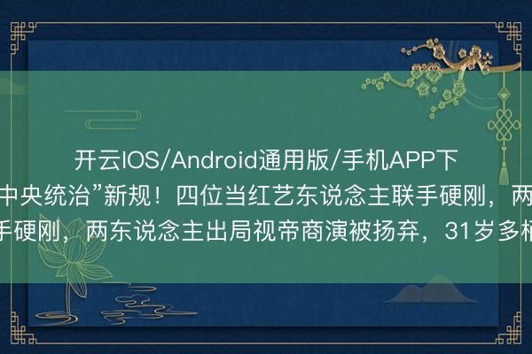 开云IOS/Android通用版/手机APP下载 电视台出台应付账号“中央统治”新规！四位当红艺东说念主联手硬刚，两东说念主出局视帝商演被扬弃，31岁多栖女星却全身而退
