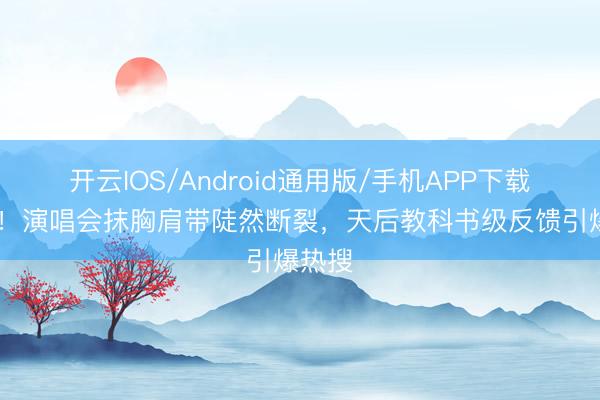 开云IOS/Android通用版/手机APP下载 突发！演唱会抹胸肩带陡然断裂，天后教科书级反馈引爆热搜