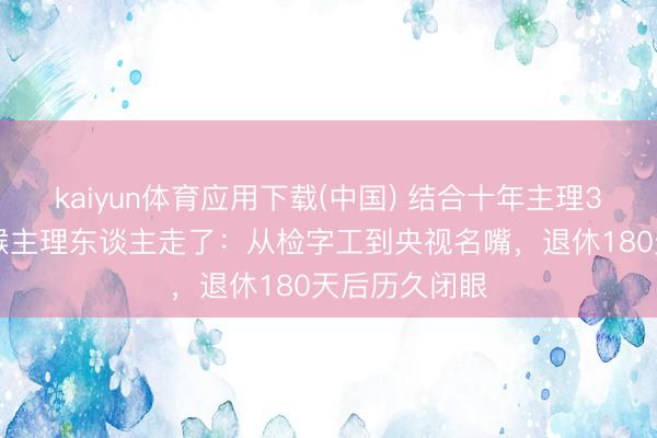kaiyun体育应用下载(中国) 结合十年主理315晚会的铁喉主理东谈主走了：从检字工到央视名嘴，退休180天后历久闭眼